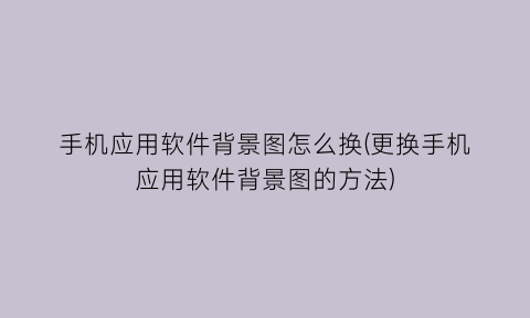 “手机应用软件背景图怎么换(更换手机应用软件背景图的方法)