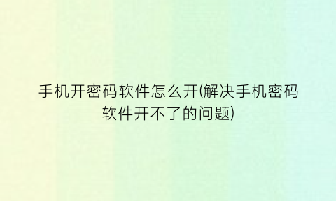 “手机开密码软件怎么开(解决手机密码软件开不了的问题)