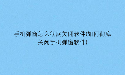 “手机弹窗怎么彻底关闭软件(如何彻底关闭手机弹窗软件)