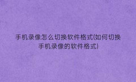 手机录像怎么切换软件格式(如何切换手机录像的软件格式)