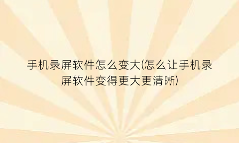 手机录屏软件怎么变大(怎么让手机录屏软件变得更大更清晰)