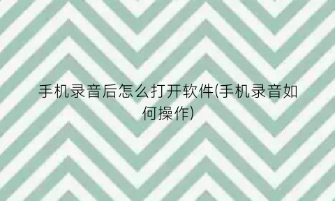 手机录音后怎么打开软件(手机录音如何操作)