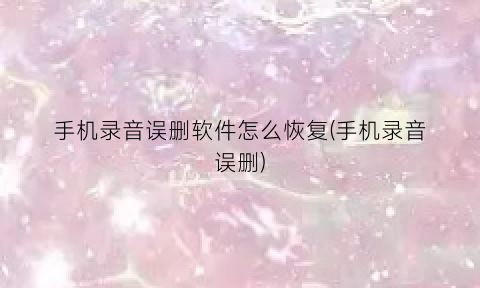 手机录音误删软件怎么恢复(手机录音误删)