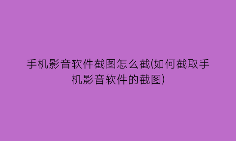 手机影音软件截图怎么截(如何截取手机影音软件的截图)