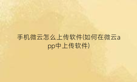 手机微云怎么上传软件(如何在微云app中上传软件)