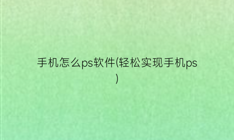 “手机怎么ps软件(轻松实现手机ps)