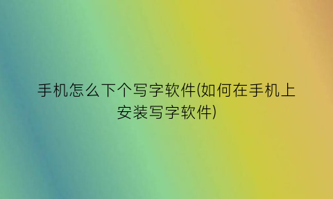 手机怎么下个写字软件(如何在手机上安装写字软件)