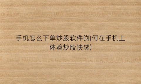 “手机怎么下单炒股软件(如何在手机上体验炒股快感)
