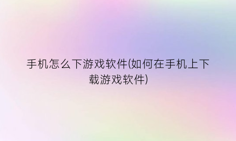 手机怎么下游戏软件(如何在手机上下载游戏软件)