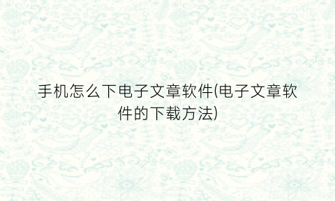 手机怎么下电子文章软件(电子文章软件的下载方法)