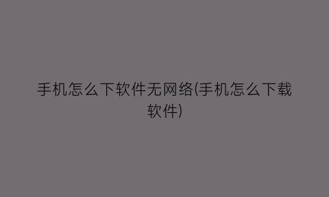 手机怎么下软件无网络(手机怎么下载软件)