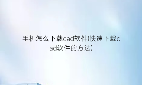 “手机怎么下载cad软件(快速下载cad软件的方法)