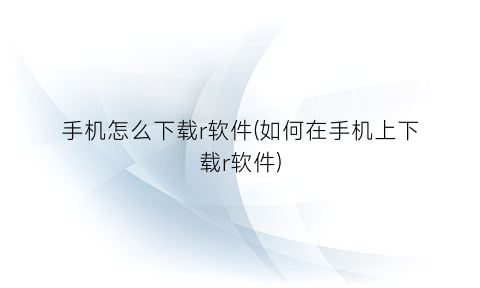 手机怎么下载r软件(如何在手机上下载r软件)