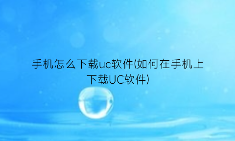 手机怎么下载uc软件(如何在手机上下载UC软件)