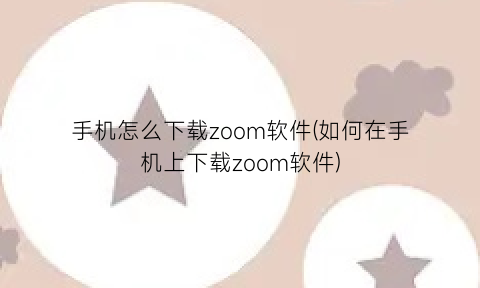 “手机怎么下载zoom软件(如何在手机上下载zoom软件)