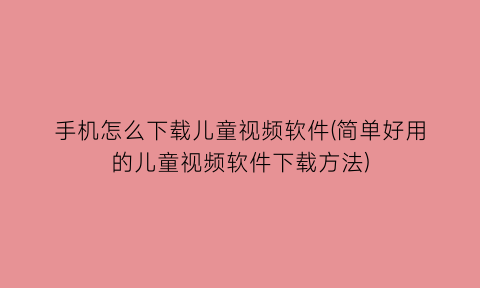 手机怎么下载儿童视频软件(简单好用的儿童视频软件下载方法)