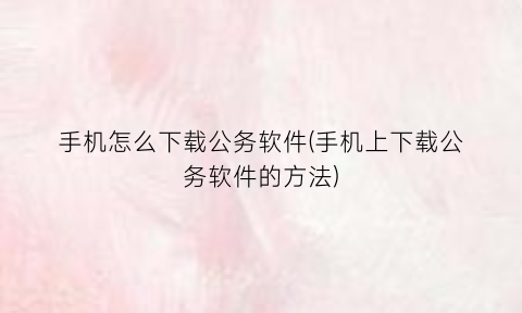 手机怎么下载公务软件(手机上下载公务软件的方法)