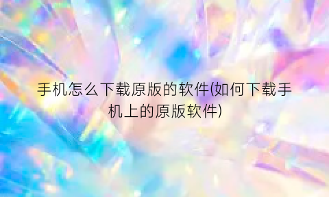 手机怎么下载原版的软件(如何下载手机上的原版软件)