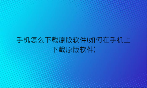 手机怎么下载原版软件(如何在手机上下载原版软件)