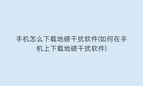 手机怎么下载地磅干扰软件(如何在手机上下载地磅干扰软件)