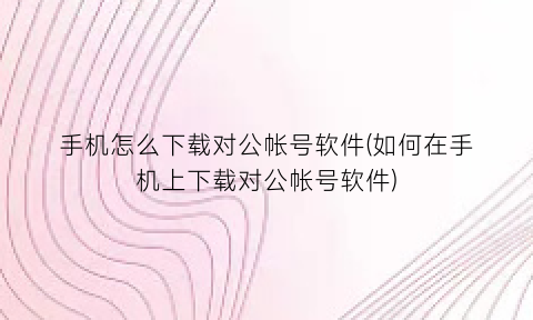 “手机怎么下载对公帐号软件(如何在手机上下载对公帐号软件)