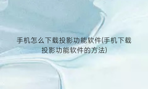 手机怎么下载投影功能软件(手机下载投影功能软件的方法)