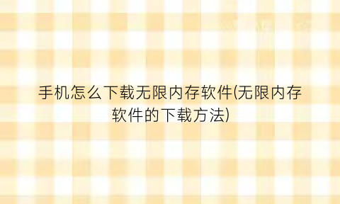 手机怎么下载无限内存软件(无限内存软件的下载方法)