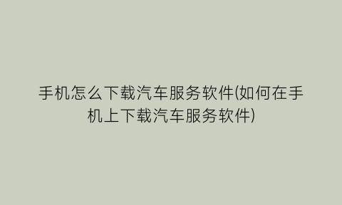 “手机怎么下载汽车服务软件(如何在手机上下载汽车服务软件)