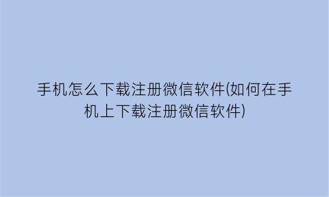 手机怎么下载注册微信软件(如何在手机上下载注册微信软件)