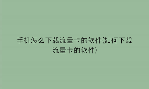 手机怎么下载流量卡的软件(如何下载流量卡的软件)