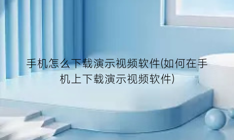 手机怎么下载演示视频软件(如何在手机上下载演示视频软件)