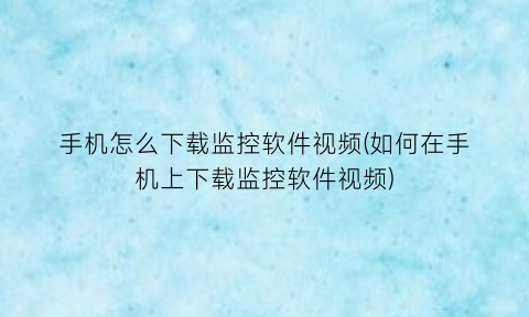 “手机怎么下载监控软件视频(如何在手机上下载监控软件视频)