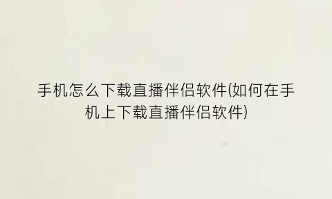 手机怎么下载直播伴侣软件(如何在手机上下载直播伴侣软件)