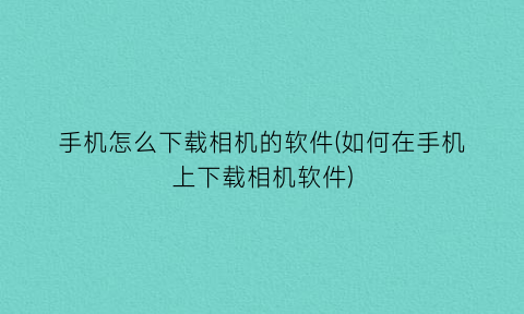 手机怎么下载相机的软件(如何在手机上下载相机软件)