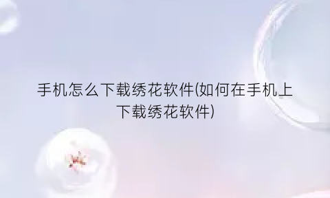“手机怎么下载绣花软件(如何在手机上下载绣花软件)