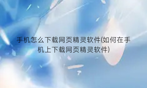 “手机怎么下载网页精灵软件(如何在手机上下载网页精灵软件)