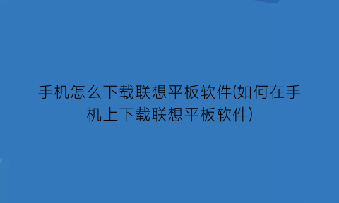 手机怎么下载联想平板软件(如何在手机上下载联想平板软件)