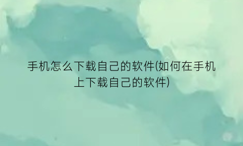 “手机怎么下载自己的软件(如何在手机上下载自己的软件)