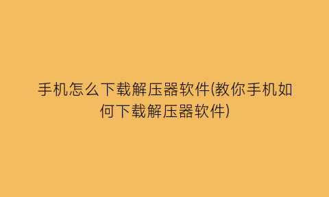 “手机怎么下载解压器软件(教你手机如何下载解压器软件)