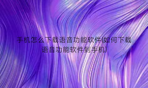 手机怎么下载语音功能软件(如何下载语音功能软件到手机)