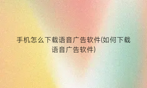 “手机怎么下载语音广告软件(如何下载语音广告软件)
