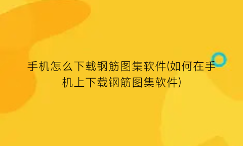 手机怎么下载钢筋图集软件(如何在手机上下载钢筋图集软件)