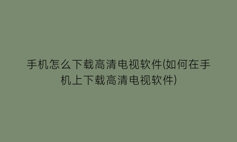 手机怎么下载高清电视软件(如何在手机上下载高清电视软件)