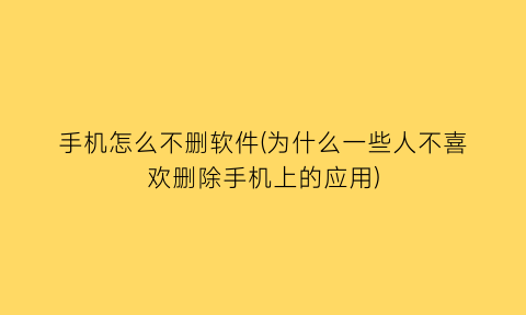 手机怎么不删软件(为什么一些人不喜欢删除手机上的应用)