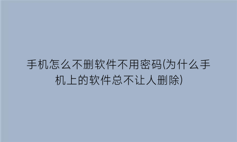 手机怎么不删软件不用密码(为什么手机上的软件总不让人删除)