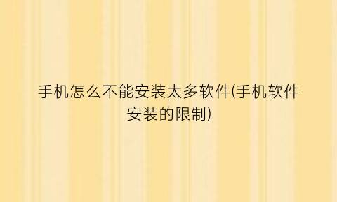 “手机怎么不能安装太多软件(手机软件安装的限制)