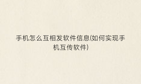 “手机怎么互相发软件信息(如何实现手机互传软件)