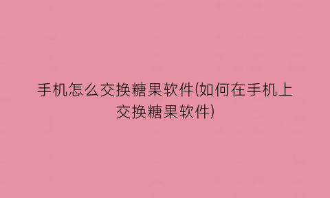 手机怎么交换糖果软件(如何在手机上交换糖果软件)