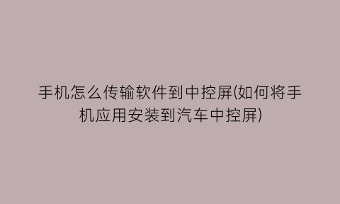 “手机怎么传输软件到中控屏(如何将手机应用安装到汽车中控屏)