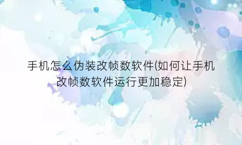 手机怎么伪装改帧数软件(如何让手机改帧数软件运行更加稳定)